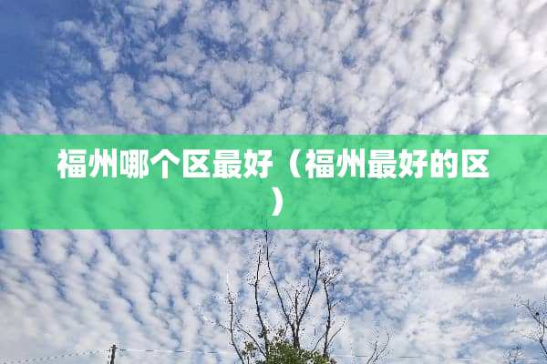 福州哪个区最好（福州最好的区）