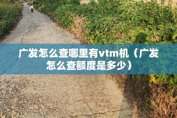 广发怎么查哪里有vtm机（广发怎么查额度是多少）