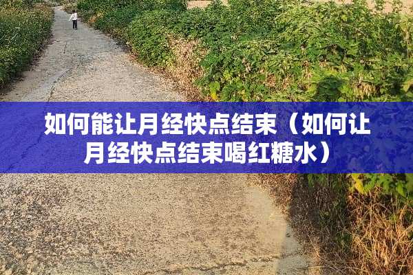 如何能让月经快点结束（如何让月经快点结束喝红糖水）