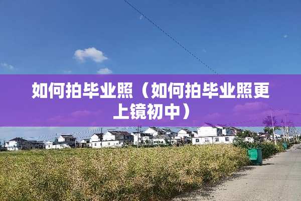 如何拍毕业照（如何拍毕业照更上镜初中）