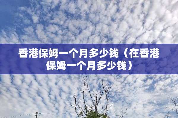 香港保姆一个月多少钱（在香港保姆一个月多少钱）