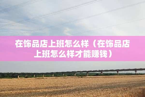 在饰品店上班怎么样（在饰品店上班怎么样才能赚钱）