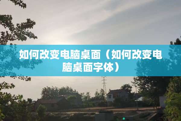 如何改变电脑桌面（如何改变电脑桌面字体）