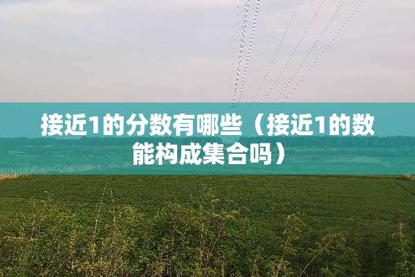 接近1的分数有哪些（接近1的数能构成集合吗）