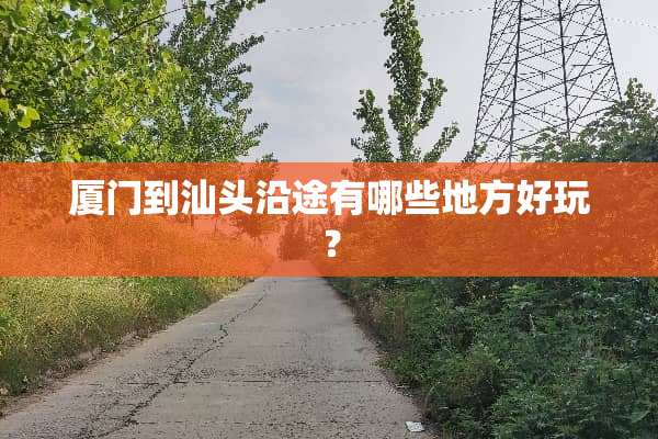 厦门到汕头沿途有哪些地方好玩？