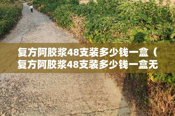 复方阿胶浆48支装多少钱一盒（复方阿胶浆48支装多少钱一盒无糖）