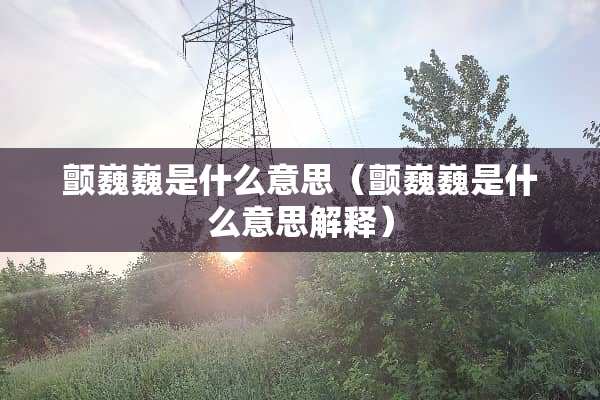 颤巍巍是什么意思（颤巍巍是什么意思解释）