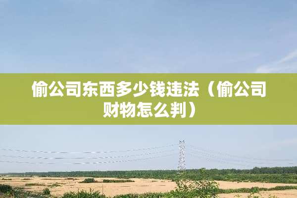 偷公司东西多少钱违法（偷公司财物怎么判）