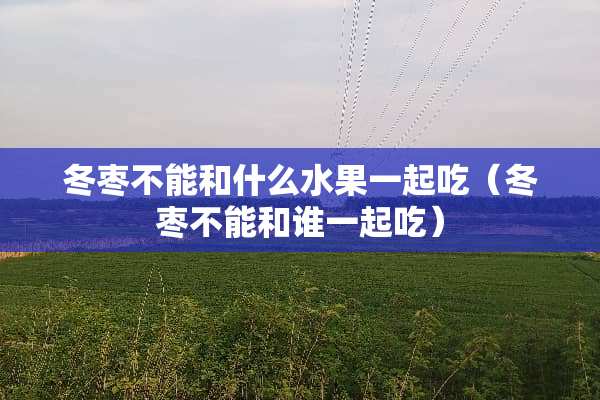 冬枣不能和什么水果一起吃（冬枣不能和谁一起吃）