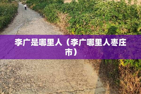李广是哪里人（李广哪里人枣庄市）