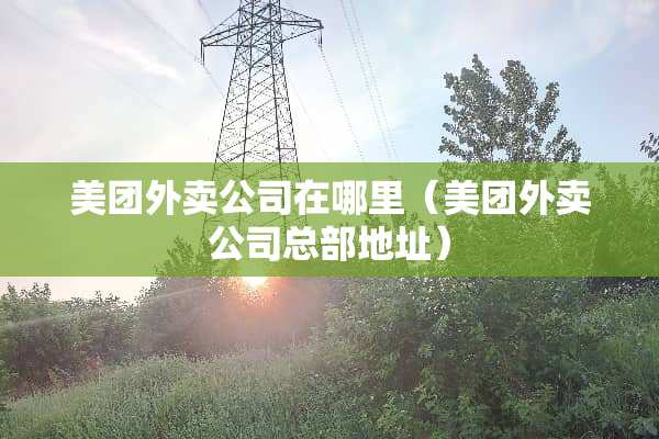 美团外卖公司在哪里（美团外卖公司总部地址）