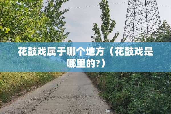 花鼓戏属于哪个地方（花鼓戏是哪里的?）