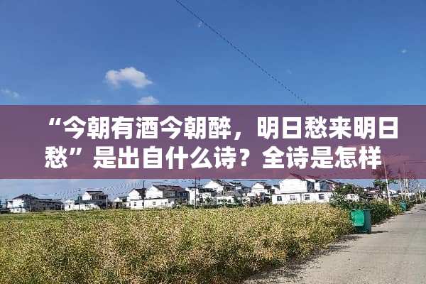 “今朝有酒今朝醉，明日愁来明日愁”是出自什么诗？全诗是怎样的？谢谢？