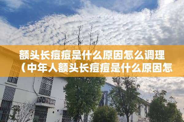 额头长痘痘是什么原因怎么调理（中年人额头长痘痘是什么原因怎么调理）