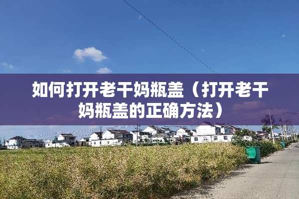 如何打开老干妈瓶盖（打开老干妈瓶盖的正确方法）