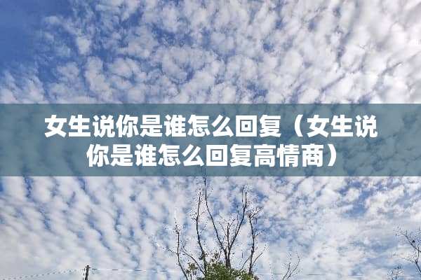 女生说你是谁怎么回复（女生说你是谁怎么回复高情商）