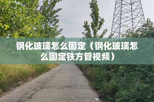 钢化玻璃怎么固定（钢化玻璃怎么固定铁方管视频）