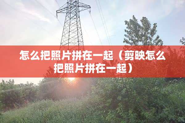 怎么把照片拼在一起（剪映怎么把照片拼在一起）