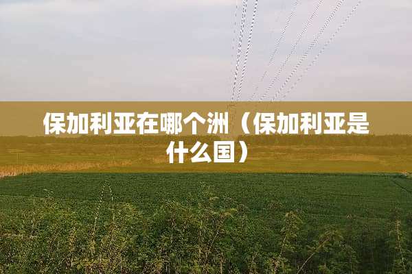 保加利亚在哪个洲（保加利亚是什么国）