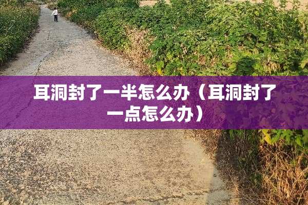 耳洞封了一半怎么办（耳洞封了一点怎么办）