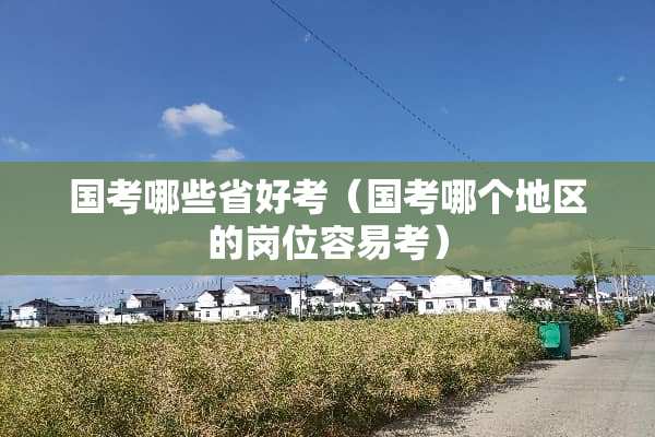 国考哪些省好考（国考哪个地区的岗位容易考）