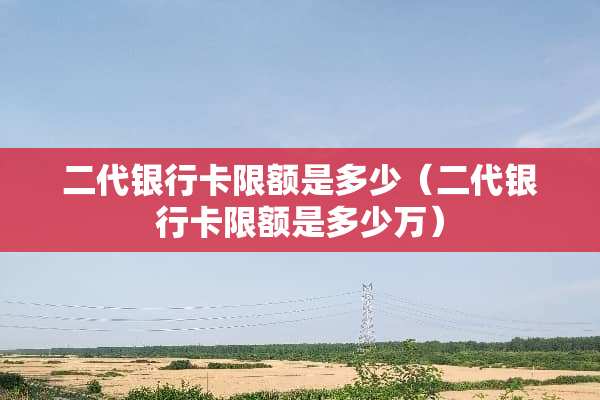 二代***限额是多少（二代***限额是多少万）
