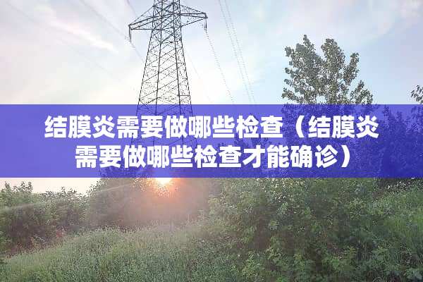 结膜炎需要做哪些检查（结膜炎需要做哪些检查才能确诊）
