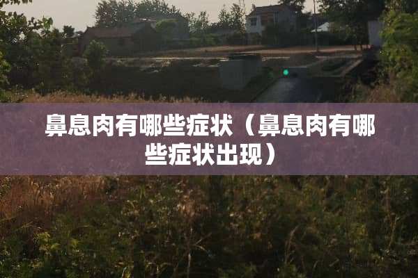 鼻息肉有哪些症状（鼻息肉有哪些症状出现）
