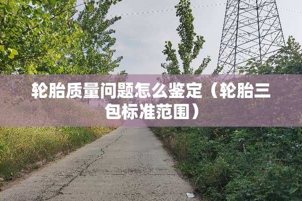 轮胎质量问题怎么鉴定（轮胎三包标准范围）