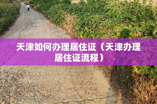 天津如何办理居住证（天津办理居住证流程）