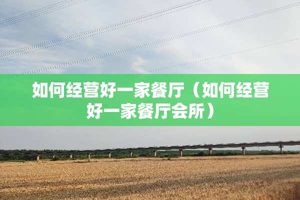 如何经营好一家餐厅（如何经营好一家餐厅会所）