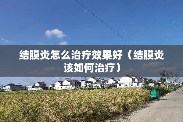 结膜炎怎么治疗效果好（结膜炎该如何治疗）