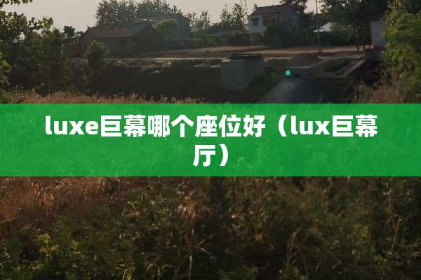 luxe巨幕哪个座位好（lux巨幕厅）