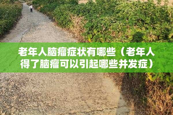 老年人脑瘤症状有哪些（老年人得了脑瘤可以引起哪些并发症）
