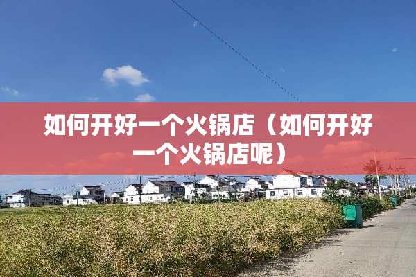 如何开好一个火锅店（如何开好一个火锅店呢）