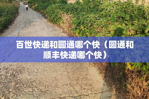 百世快递和圆通哪个快（圆通和顺丰快递哪个快）