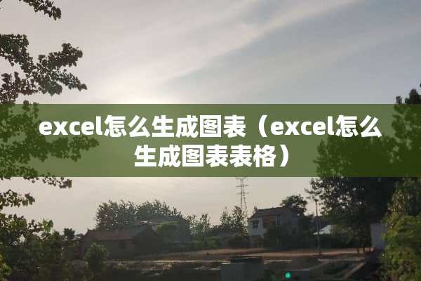 excel怎么生成图表（excel怎么生成图表表格）
