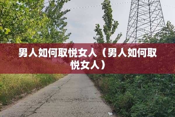 男人如何取悦女人（男人如何取悦女人）
