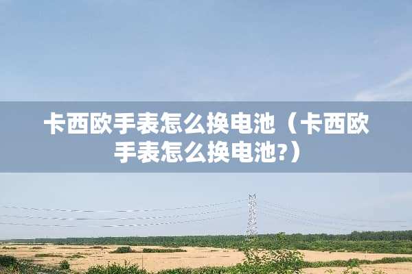 卡西欧手表怎么换电池（卡西欧手表怎么换电池?）