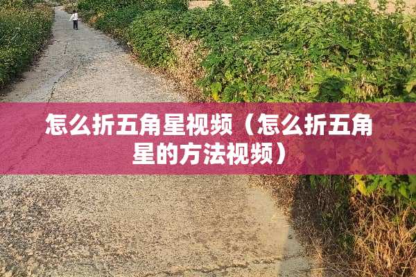 怎么折五角星视频（怎么折五角星的方法视频）