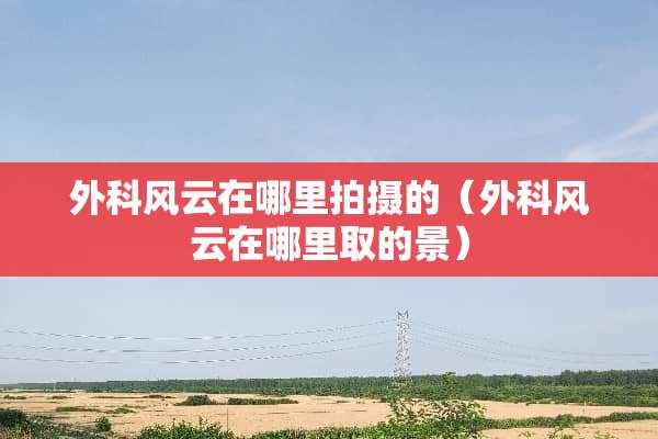 外科风云在哪里拍摄的（外科风云在哪里取的景）