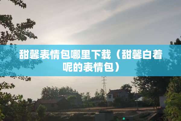 甜馨表情包哪里下载（甜馨白着呢的表情包）
