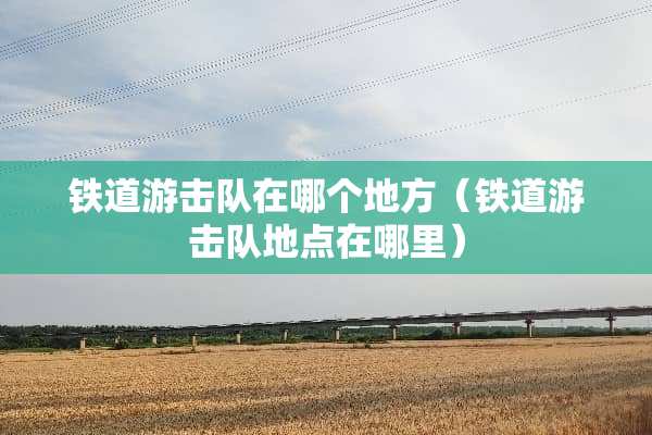 铁道游击队在哪个地方（铁道游击队地点在哪里）