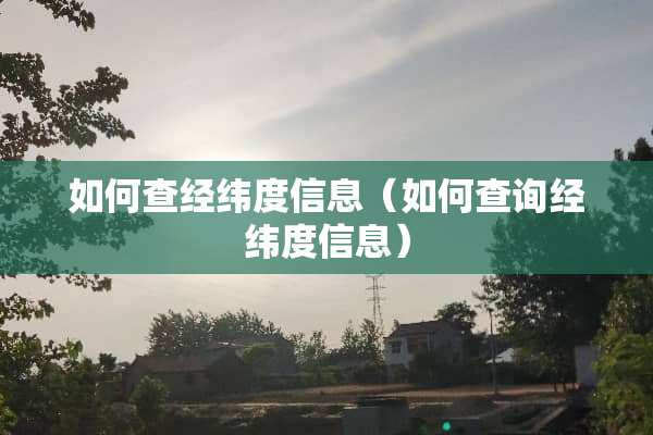 如何查经纬度信息（如何查询经纬度信息）
