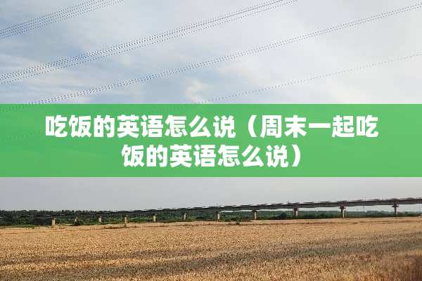 吃饭的英语怎么说（周末一起吃饭的英语怎么说）