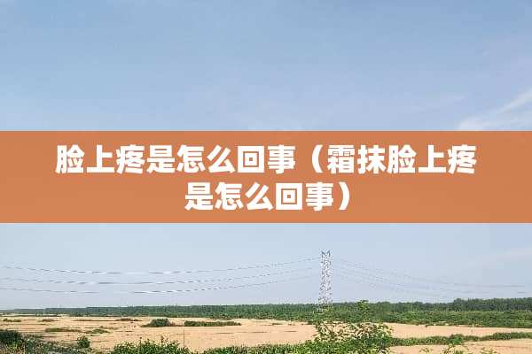 脸上疼是怎么回事（霜抹脸上疼是怎么回事）