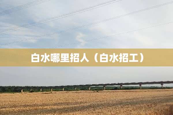 白水哪里招人（白水招工）