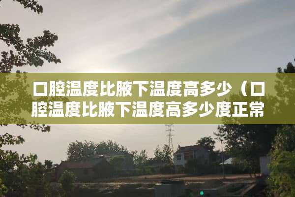 口腔温度比腋下温度高多少（口腔温度比腋下温度高多少度正常）