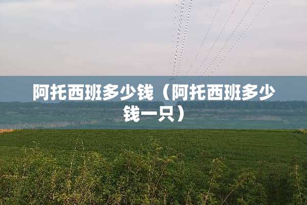 阿托西班多少钱（阿托西班多少钱一只）