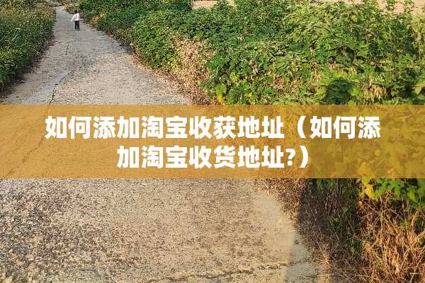 如何添加淘宝收获地址（如何添加淘宝收货地址?）